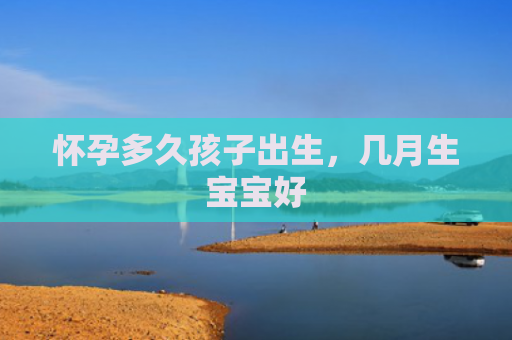 怀孕多久孩子出生，几月生宝宝好