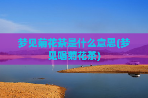 梦见菊花茶是什么意思(梦见喝菊花茶)