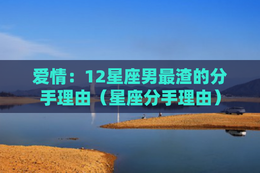 爱情：12星座男最渣的分手理由（星座分手理由）