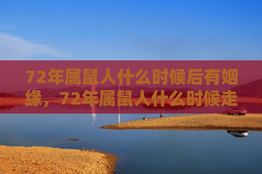 72年属鼠人什么时候后有姻缘，72年属鼠人什么时候走大运