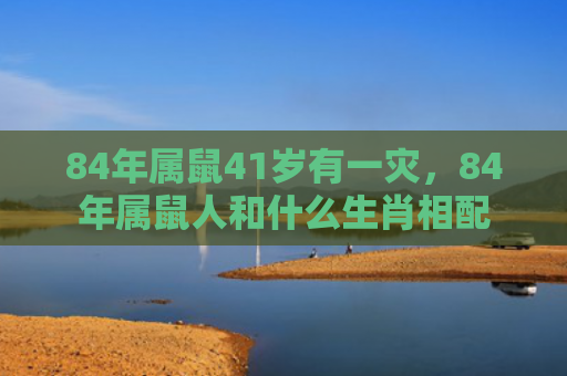 84年属鼠41岁有一灾，84年属鼠人和什么生肖相配