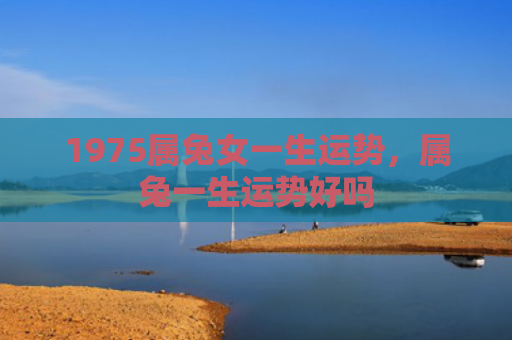 1975属兔女一生运势，属兔一生运势好吗