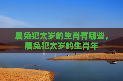 属兔犯太岁的生肖有哪些，属兔犯太岁的生肖年