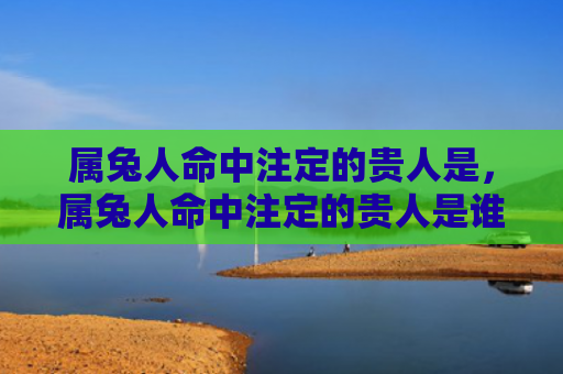 属兔人命中注定的贵人是，属兔人命中注定的贵人是谁