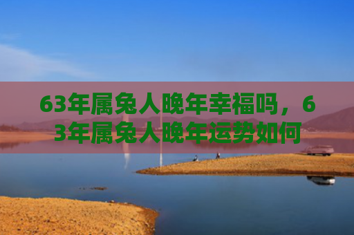 63年属兔人晚年幸福吗，63年属兔人晚年运势如何