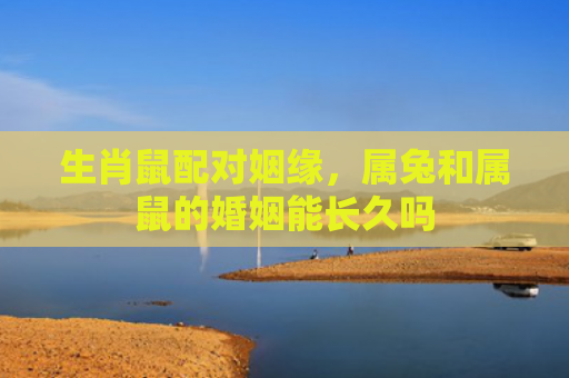 生肖鼠配对姻缘，属兔和属鼠的婚姻能长久吗