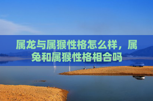 属龙与属猴性格怎么样，属兔和属猴性格相合吗