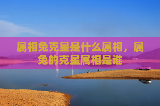 属相兔克星是什么属相，属兔的克星属相是谁