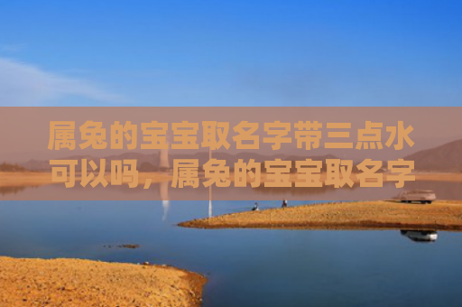 属兔的宝宝取名字带三点水可以吗，属兔的宝宝取名字推荐