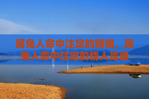 属兔人命中注定的婚姻，属兔人命中注定的情人是谁