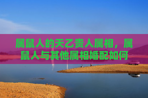 属鼠人的天乙贵人属相，属鼠人与其他属相婚配如何