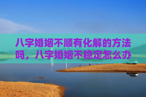 八字婚姻不顺有化解的方法吗，八字婚姻不稳定怎么办呢女人
