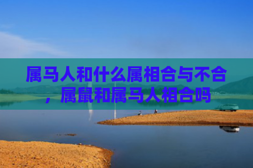 属马人和什么属相合与不合，属鼠和属马人相合吗