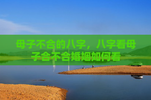 母子不合的八字，八字看母子合不合婚姻如何看