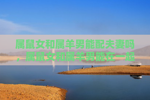 属鼠女和属羊男能配夫妻吗，属鼠女和属羊男能在一起吗