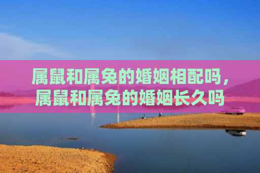属鼠和属兔的婚姻相配吗，属鼠和属兔的婚姻长久吗