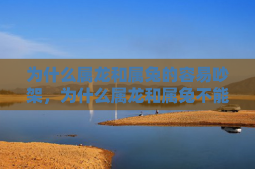 为什么属龙和属兔的容易吵架，为什么属龙和属兔不能相处