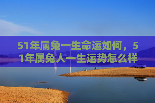 51年属兔一生命运如何，51年属兔人一生运势怎么样