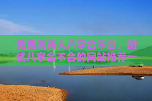 免费测两人八字合不合，测试八字合不合的网站推荐一下
