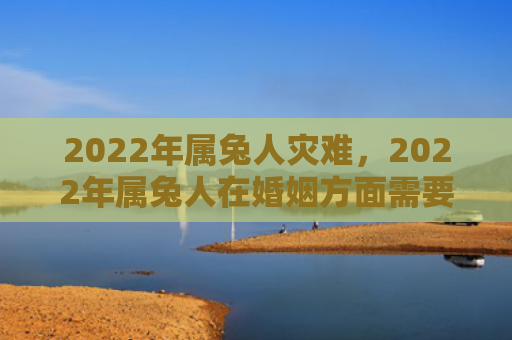 2022年属兔人灾难，2022年属兔人在婚姻方面需要注意什么