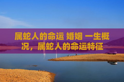 属蛇人的命运 婚姻 一生概况，属蛇人的命运特征