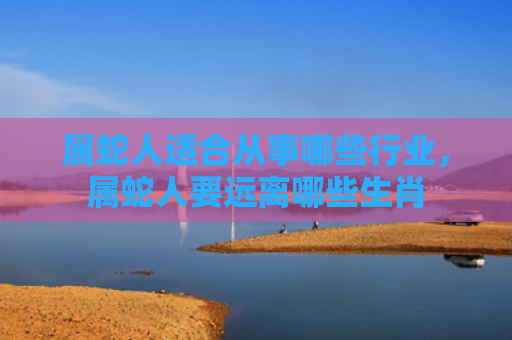 属蛇人适合从事哪些行业，属蛇人要远离哪些生肖