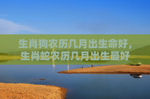 生肖狗农历几月出生命好，生肖蛇农历几月出生最好