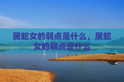 属蛇女的弱点是什么，属蛇女的弱点是什么