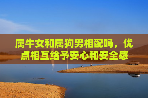 属牛女和属狗男相配吗，优点相互给予安心和安全感