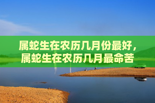 属蛇生在农历几月份最好，属蛇生在农历几月最命苦