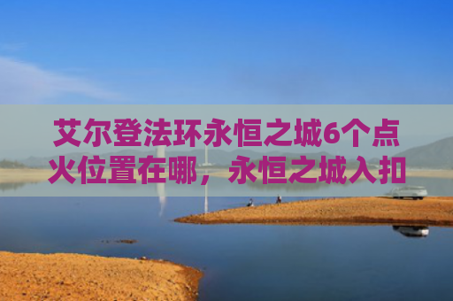 艾尔登法环永恒之城6个点火位置在哪，永恒之城入扣怎么找