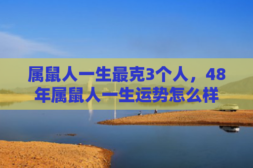 属鼠人一生最克3个人，48年属鼠人一生运势怎么样