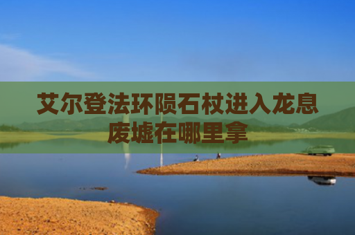 艾尔登法环陨石杖进入龙息废墟在哪里拿