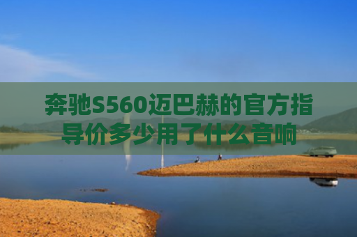 奔驰S560迈巴赫的官方指导价多少用了什么音响