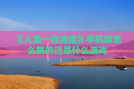 《人类一败涂地》手机版怎么跳的远是什么游戏