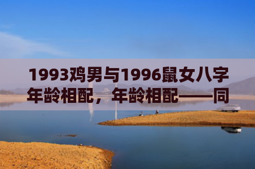 1993鸡男与1996鼠女八字年龄相配，年龄相配——同年龄段的女孩成熟稳重