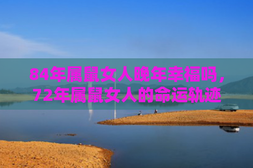 84年属鼠女人晚年幸福吗，72年属鼠女人的命运轨迹