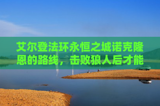 艾尔登法环永恒之城诺克隆恩的路线，击败狼人后才能继续探索游戏