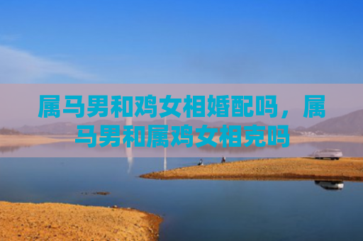 属马男和鸡女相婚配吗，属马男和属鸡女相克吗