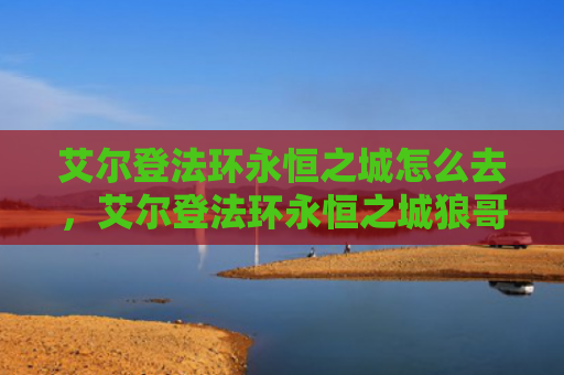 艾尔登法环永恒之城怎么去，艾尔登法环永恒之城狼哥在哪
