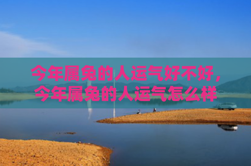 今年属兔的人运气好不好，今年属兔的人运气怎么样
