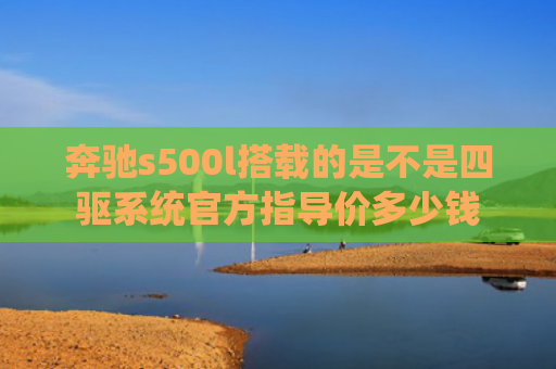 奔驰s500l搭载的是不是四驱系统官方指导价多少钱