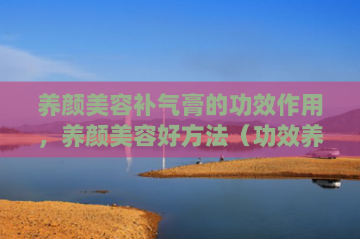 养颜美容补气膏的功效作用，养颜美容好方法（功效养颜美容）[db:符号]