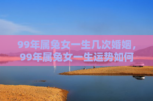 99年属兔女一生几次婚姻，99年属兔女一生运势如何