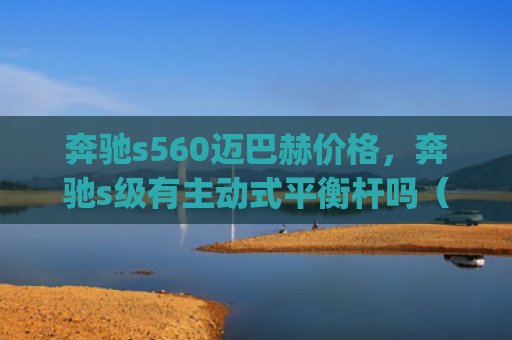 奔驰s560迈巴赫价格，奔驰s级有主动式平衡杆吗（主动奔驰平衡杆）[db:符号]