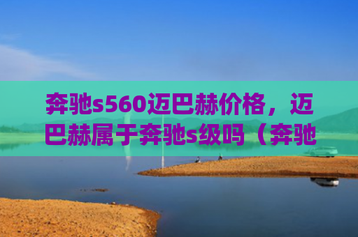 奔驰s560迈巴赫价格，迈巴赫属于奔驰s级吗（奔驰迈巴赫价格）[db:符号]