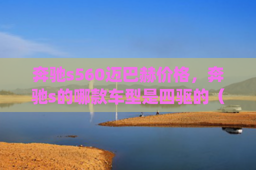 奔驰s560迈巴赫价格，奔驰s的哪款车型是四驱的（奔驰车型四驱）[db:符号]