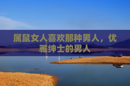 属鼠女人喜欢那种男人，优雅绅士的男人