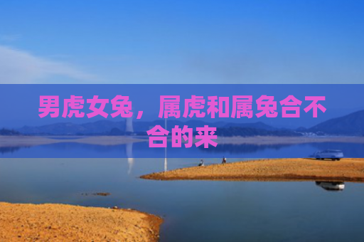 男虎女兔，属虎和属兔合不合的来