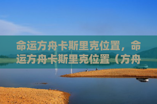 命运方舟卡斯里克位置，命运方舟卡斯里克位置（方舟里克卡斯）[db:符号]